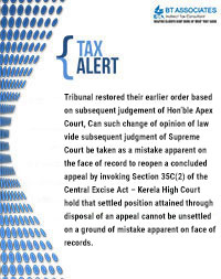 
Tribunal restored their earlier order based on subsequent judgement of Hon’ble Apex Court, Can such change of opinion of law vide subsequent judgment of Supreme Court be taken as a mistake apparent on the face of record to reopen a concluded appeal by invoking Section 35C(2) of the Central Excise Act – Kerela High Court hold that settled position attained through disposal of an appeal cannot be unsettled on a ground of mistake apparent on face of records.

