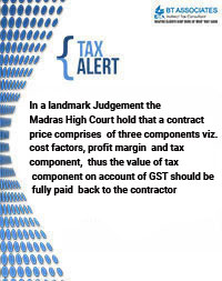In a landmark Judgement the Madras High Court hold that a contract price comprises of three components viz. cost factors, profit margin and tax component, thus the value of tax component on account of GST should be fully paid back to the contractor 